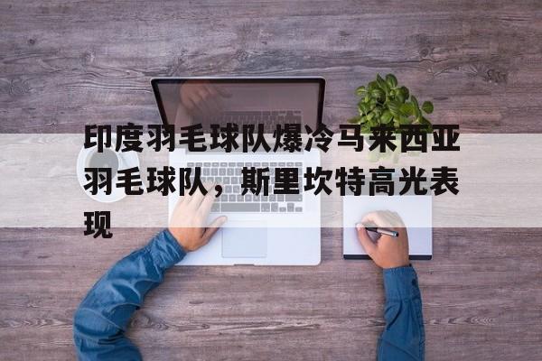 乐鱼体育登陆入口-包含印度羽毛球队爆冷马来西亚羽毛球队，斯里坎特高光表现的词条